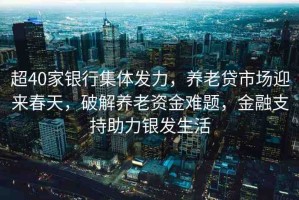 超40家銀行集體發(fā)力，養(yǎng)老貸市場(chǎng)迎來春天，破解養(yǎng)老資金難題，金融支持助力銀發(fā)生活