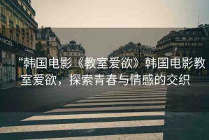 “韓國(guó)電影《教室愛(ài)欲》韓國(guó)電影教室愛(ài)欲，探索青春與情感的交織
