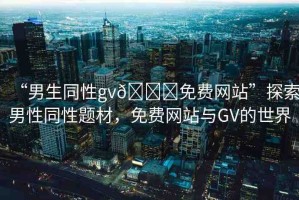 “男生同性gv??免費網(wǎng)站”探索男性同性題材，免費網(wǎng)站與GV的世界