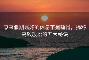 原來假期最好的休息不是睡覺，揭秘高效放松的五大秘訣
