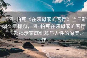 “凱·帕克《在姨母家的客廳》當(dāng)日新聞文章標(biāo)題，凱·帕克在姨母家的客廳，一部揭示家庭糾葛與人性的深度之作