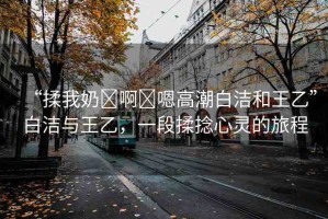 “揉我奶?啊?嗯高潮白潔和王乙”白潔與王乙，一段揉捻心靈的旅程