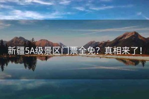 新疆5A級(jí)景區(qū)門(mén)票全免？真相來(lái)了！