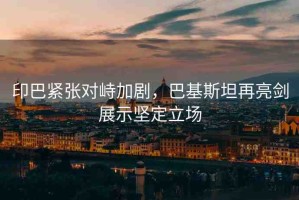 印巴緊張對(duì)峙加劇，巴基斯坦再亮劍展示堅(jiān)定立場