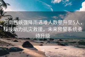 河南西峽強(qiáng)降雨遇難人數(shù)攀升至5人，科技助力抗災(zāi)救援，未來預(yù)警系統(tǒng)亟待升級(jí)