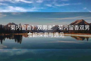 “菊內(nèi)留香》雙男主”菊內(nèi)留香雙男主，探索與遇見
介紹