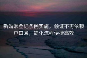 新婚姻登記條例實施，領(lǐng)證不再依賴戶口薄，簡化流程便捷高效