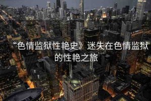 “色情監(jiān)獄性艷史》迷失在色情監(jiān)獄的性艷之旅