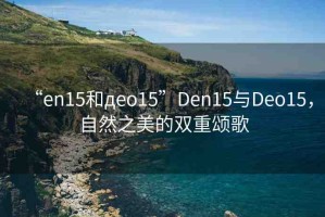 “en15和дeo15”Den15與Deo15，自然之美的雙重頌歌