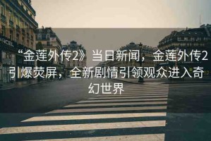 “金蓮?fù)鈧?》當(dāng)日新聞，金蓮?fù)鈧?引爆熒屏，全新劇情引領(lǐng)觀眾進(jìn)入奇幻世界