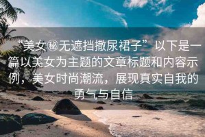 “美女秘?zé)o遮擋撒尿裙子”以下是一篇以美女為主題的文章標(biāo)題和內(nèi)容示例，美女時(shí)尚潮流，展現(xiàn)真實(shí)自我的勇氣與自信