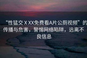 “性猛交ⅩXX免費(fèi)看A片公廁視頻”的傳播與危害，警惕網(wǎng)絡(luò)陷阱，遠(yuǎn)離不良信息