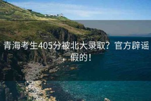 青海考生405分被北大錄?。抗俜奖僦{，假的！