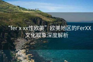“ferⅹxx性歐美”歐美地區(qū)的FerXX文化現(xiàn)象深度解析