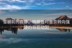 雪崩前的寂靜，特朗普對普京轉(zhuǎn)向強(qiáng)硬的背后動因