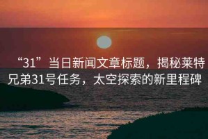 “31”當日新聞文章標題，揭秘萊特兄弟31號任務，太空探索的新里程碑