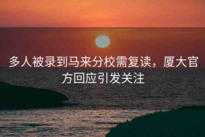 多人被錄到馬來分校需復(fù)讀，廈大官方回應(yīng)引發(fā)關(guān)注