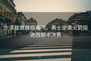 沙漠雄鷹展翅高飛，勇士逆襲火箭挺進(jìn)西部半決賽