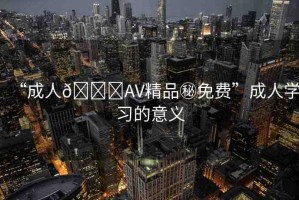 “成人??AV精品秘免費”成人學習的意義