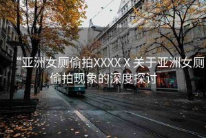 “亞洲女廁偷拍XXXXⅩ關(guān)于亞洲女廁偷拍現(xiàn)象的深度探討