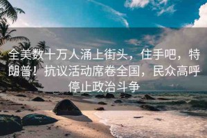 全美數(shù)十萬人涌上街頭，住手吧，特朗普！抗議活動席卷全國，民眾高呼停止政治斗爭
