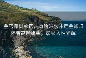 金店慷慨承諾，愿給洪水沖走金飾歸還者高額酬金，彰顯人性光輝