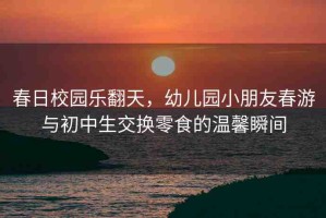 春日校園樂(lè)翻天，幼兒園小朋友春游與初中生交換零食的溫馨瞬間