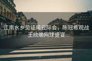 江南水鄉(xiāng)見(jiàn)證風(fēng)云際會(huì)，陳冠希觀戰(zhàn)王欣瑜網(wǎng)球盛宴