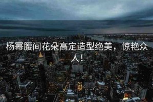楊冪腰間花朵高定造型絕美，驚艷眾人！