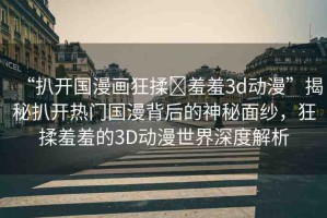 “扒開國(guó)漫畫狂揉?羞羞3d動(dòng)漫”揭秘扒開熱門國(guó)漫背后的神秘面紗，狂揉羞羞的3D動(dòng)漫世界深度解析