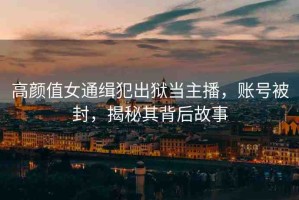 高顏值女通緝犯出獄當主播，賬號被封，揭秘其背后故事