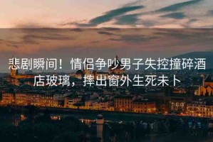 悲劇瞬間！情侶爭(zhēng)吵男子失控撞碎酒店玻璃，摔出窗外生死未卜