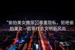 “偷拍美女撒尿?尊重隱私，拒絕偷拍美女—倡導(dǎo)社會(huì)文明新風(fēng)尚