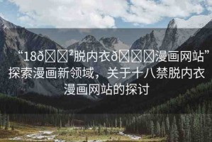 “18??脫內衣??漫畫網站”探索漫畫新領域，關于十八禁脫內衣漫畫網站的探討