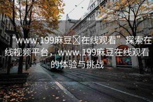 “www.199麻豆?在線觀看”探索在線視頻平臺(tái)，www.199麻豆在線觀看的體驗(yàn)與挑戰(zhàn)