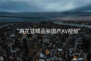 “麻花豆精品秘國產(chǎn)AV視頻”