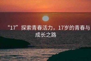 “17”探索青春活力，17歲的青春與成長(zhǎng)之路