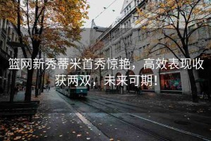 籃網(wǎng)新秀蒂米首秀驚艷，高效表現(xiàn)收獲兩雙，未來(lái)可期！
