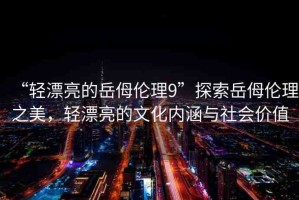 “輕漂亮的岳?倫理9”探索岳?倫理之美，輕漂亮的文化內涵與社會價值