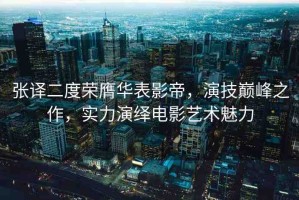 張譯二度榮膺華表影帝，演技巔峰之作，實(shí)力演繹電影藝術(shù)魅力