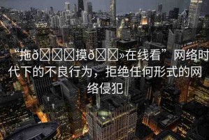 “拖??摸??在線看”網(wǎng)絡(luò)時(shí)代下的不良行為，拒絕任何形式的網(wǎng)絡(luò)侵犯