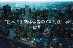 “日本護士肉體做爰XXXⅩ視頻”事件背景