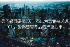 男子感冒硬撐3天，不以為意竟被送進(jìn)ICU，警惕感冒背后的嚴(yán)重后果