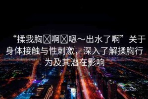 “揉我胸?啊?嗯～出水了啊”關(guān)于身體接觸與性刺激，深入了解揉胸行為及其潛在影響