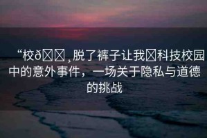 “校??脫了褲子讓我?科技校園中的意外事件，一場關(guān)于隱私與道德的挑戰(zhàn)