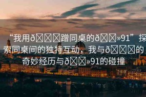 “我用??蹭同桌的??91”探索同桌間的獨特互動，我與??的奇妙經(jīng)歷與??91的碰撞
