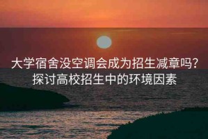 大學(xué)宿舍沒(méi)空調(diào)會(huì)成為招生減章嗎？探討高校招生中的環(huán)境因素