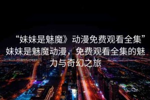 “妹妹是魅魔》動(dòng)漫免費(fèi)觀看全集”妹妹是魅魔動(dòng)漫，免費(fèi)觀看全集的魅力與奇幻之旅