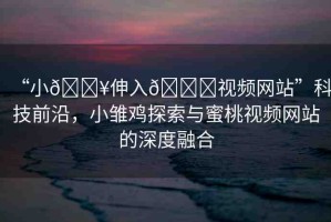 “小??伸入??視頻網(wǎng)站”科技前沿，小雛雞探索與蜜桃視頻網(wǎng)站的深度融合