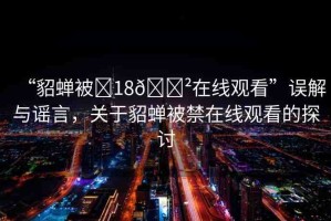 “貂蟬被?18??在線觀看”誤解與謠言，關(guān)于貂蟬被禁在線觀看的探討